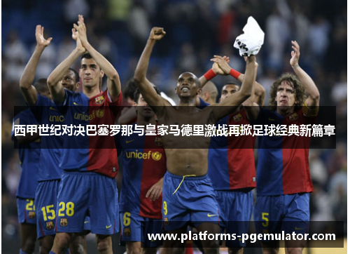 西甲世纪对决巴塞罗那与皇家马德里激战再掀足球经典新篇章