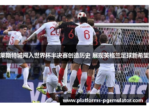 莱斯特城闯入世界杯半决赛创造历史 展现英格兰足球新希望
