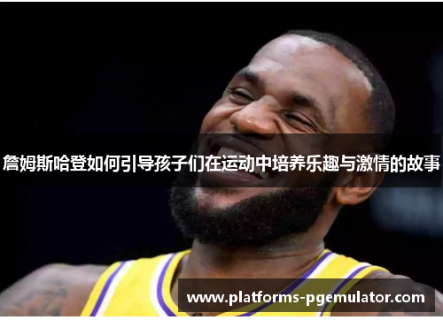 詹姆斯哈登如何引导孩子们在运动中培养乐趣与激情的故事