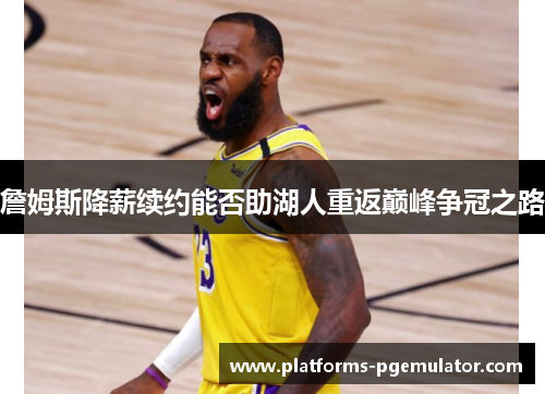 詹姆斯降薪续约能否助湖人重返巅峰争冠之路