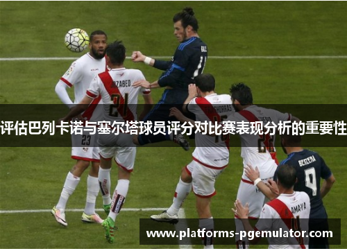 评估巴列卡诺与塞尔塔球员评分对比赛表现分析的重要性