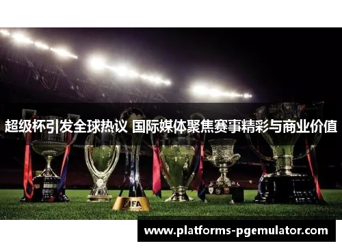 超级杯引发全球热议 国际媒体聚焦赛事精彩与商业价值