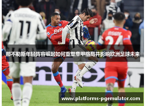 那不勒斯年轻阵容崛起如何重塑意甲格局并影响欧洲足球未来