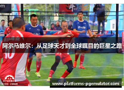 阿尔马维尔：从足球天才到全球瞩目的巨星之路